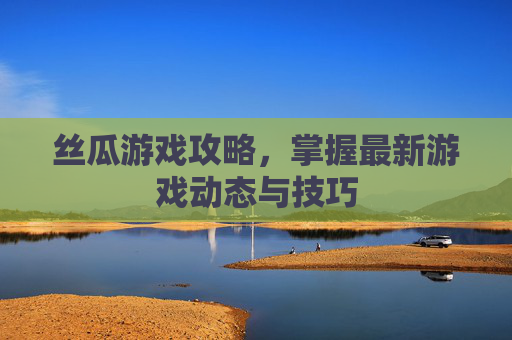 丝瓜游戏攻略,掌握最新游戏动态与技巧 丝瓜游戏攻略,掌握最新游戏动态与技巧
