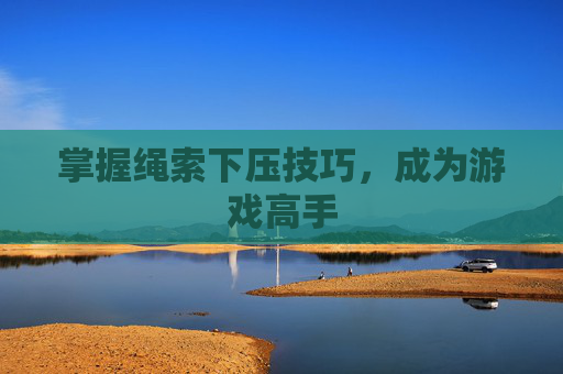 掌握绳索下压技巧，成为游戏高手