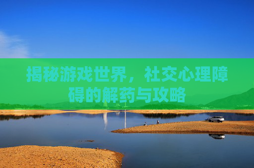 揭秘游戏世界,社交心理障碍的解药与攻略 揭秘游戏世界,社交心理障碍的解药与攻略
