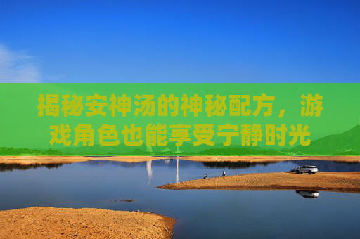 揭秘安神汤的神秘配方,游戏角色也能享受宁静时光 揭秘安神汤的神秘配方,游戏角色也能享受宁静时光