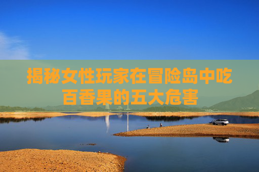 揭秘女性玩家在冒险岛中吃百香果的五大危害 揭秘女性玩家在冒险岛中吃百香果的五大危害