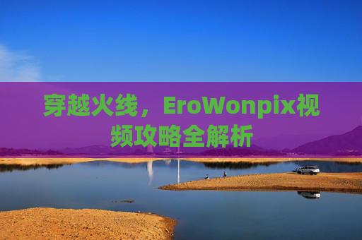 穿越火线,EroWonpix视频攻略全解析 穿越火线,EroWonpix视频攻略全解析