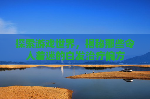 探索游戏世界，揭秘那些令人着迷的白发治疗偏方