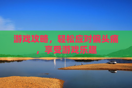 游戏攻略，轻松应对偏头痛，享受游戏乐趣