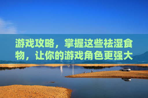 游戏攻略，掌握这些祛湿食物，让你的游戏角色更强大！