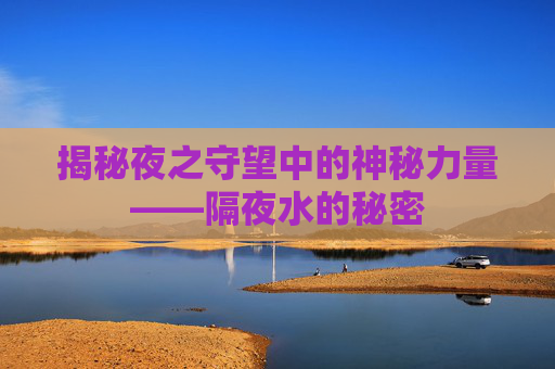 揭秘夜之守望中的神秘力量——隔夜水的秘密