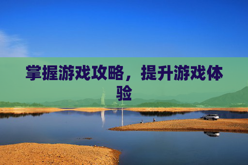 掌握游戏攻略，提升游戏体验