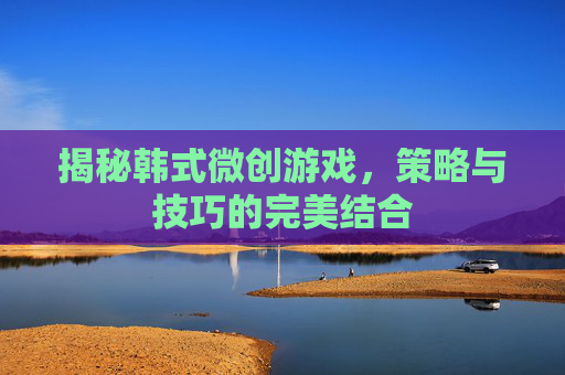 揭秘韩式微创游戏，策略与技巧的完美结合