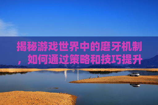 揭秘游戏世界中的磨牙机制，如何通过策略和技巧提升你的战斗力