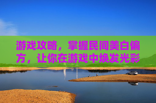 游戏攻略，掌握民间美白偏方，让你在游戏中焕发光彩！