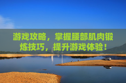 游戏攻略，掌握腰部肌肉锻炼技巧，提升游戏体验！