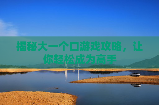 揭秘大一个口游戏攻略,让你轻松成为高手 揭秘大一个口游戏攻略,让你轻松成为高手