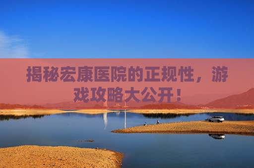 揭秘宏康医院的正规性，游戏攻略大公开！