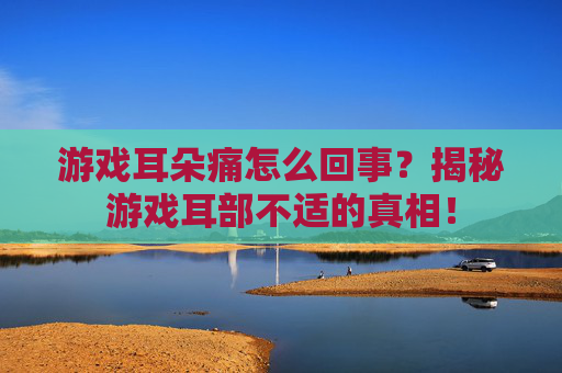 游戏耳朵痛怎么回事？揭秘游戏耳部不适的真相！