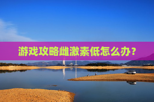 游戏攻略雌激素低怎么办？