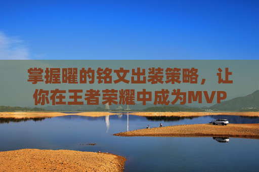 掌握曜的铭文出装策略,让你在王者荣耀中成为MVP 掌握曜的铭文出装策略,让你在王者荣耀中成为MVP