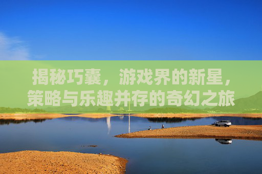揭秘巧囊，游戏界的新星，策略与乐趣并存的奇幻之旅
