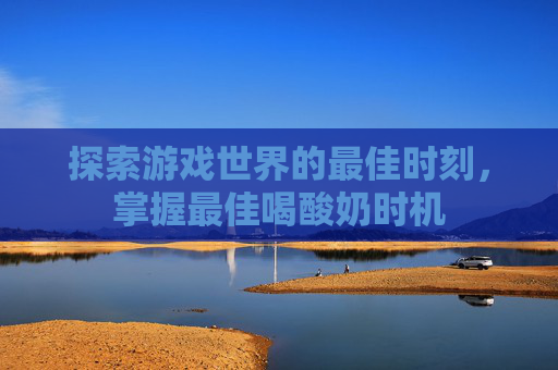 探索游戏世界的最佳时刻，掌握最佳喝酸奶时机