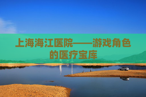 上海海江医院——游戏角色的医疗宝库