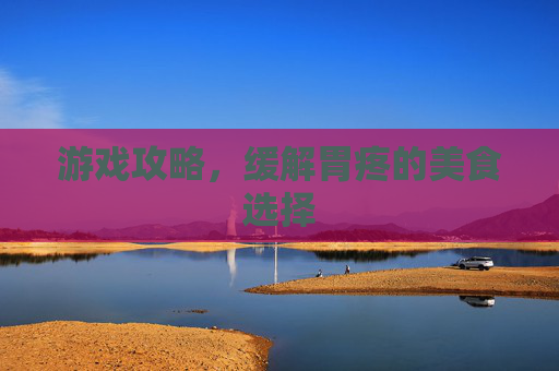 游戏攻略，缓解胃疼的美食选择