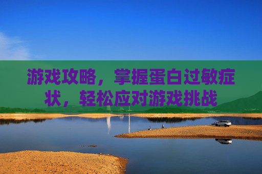 游戏攻略，掌握蛋白过敏症状，轻松应对游戏挑战