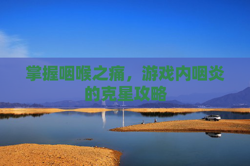掌握咽喉之痛，游戏内咽炎的克星攻略