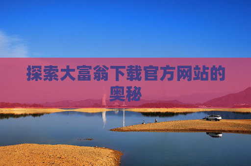 探索大富翁下载官方网站的奥秘 探索大富翁下载官方网站的奥秘