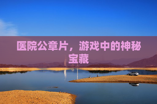 医院公章片,游戏中的神秘宝藏 医院公章片,游戏中的神秘宝藏
