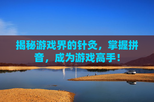 揭秘游戏界的针灸，掌握拼音，成为游戏高手！