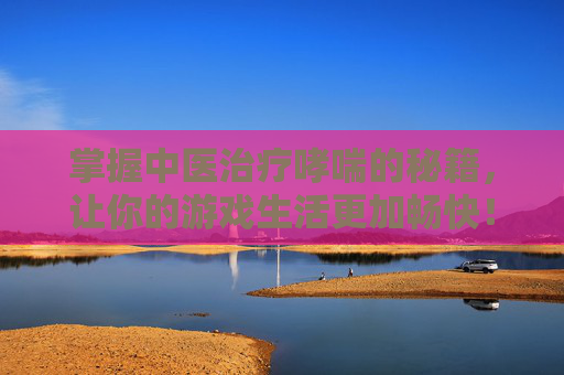 掌握中医治疗哮喘的秘籍，让你的游戏生活更加畅快！