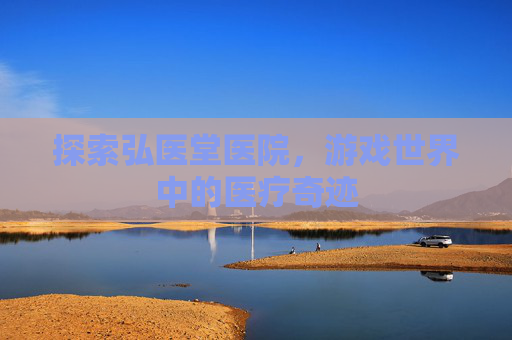 探索弘医堂医院,游戏世界中的医疗奇迹 探索弘医堂医院,游戏世界中的医疗奇迹