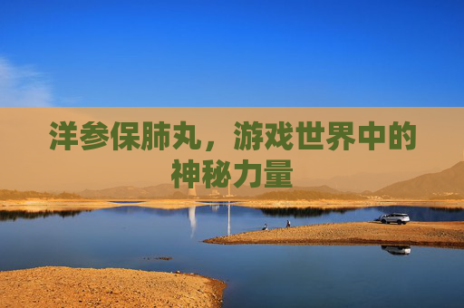 洋参保肺丸,游戏世界中的神秘力量 洋参保肺丸,游戏世界中的神秘力量