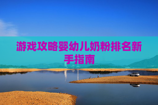 游戏攻略婴幼儿奶粉排名新手指南 游戏攻略婴幼儿奶粉排名新手指南