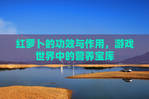 红萝卜的功效与作用,游戏世界中的营养宝库 红萝卜的功效与作用,游戏世界中的营养宝库