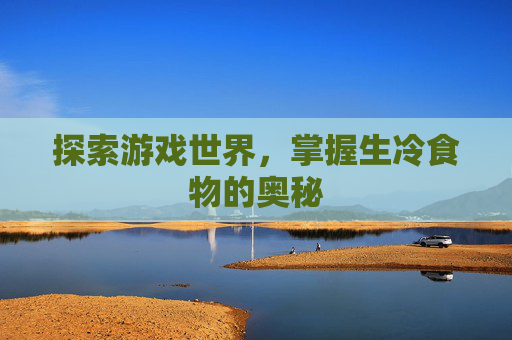 探索游戏世界,掌握生冷食物的奥秘 探索游戏世界,掌握生冷食物的奥秘