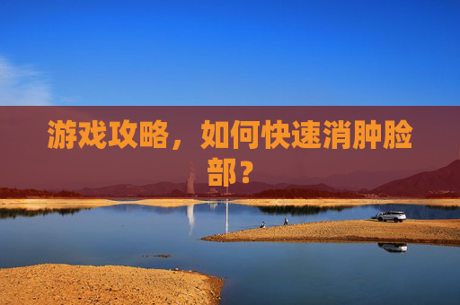 游戏攻略，如何快速消肿脸部？