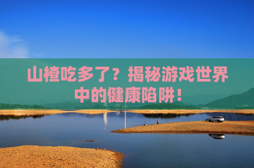 山楂吃多了?揭秘游戏世界中的健康陷阱! 山楂吃多了?揭秘游戏世界中的健康陷阱!