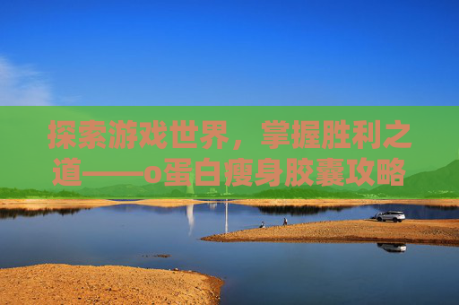 探索游戏世界,掌握胜利之道——o蛋白瘦身胶囊攻略 探索游戏世界,掌握胜利之道——o蛋白瘦身胶囊攻略