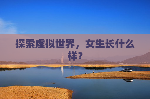 探索虚拟世界,女生长什么样? 探索虚拟世界,女生长什么样?