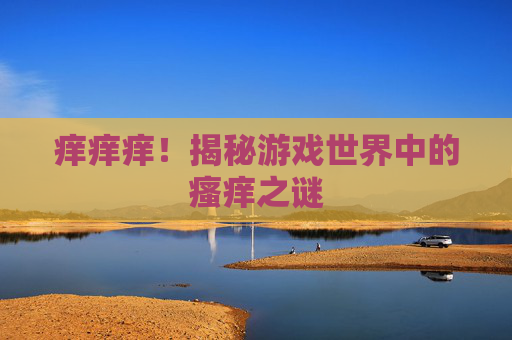 痒痒痒！揭秘游戏世界中的瘙痒之谜