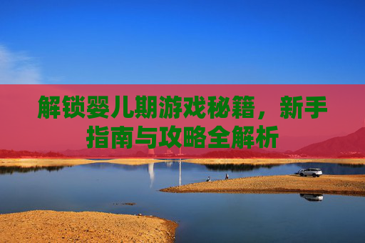 解锁婴儿期游戏秘籍，新手指南与攻略全解析