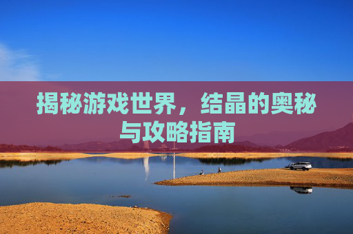 揭秘游戏世界，结晶的奥秘与攻略指南