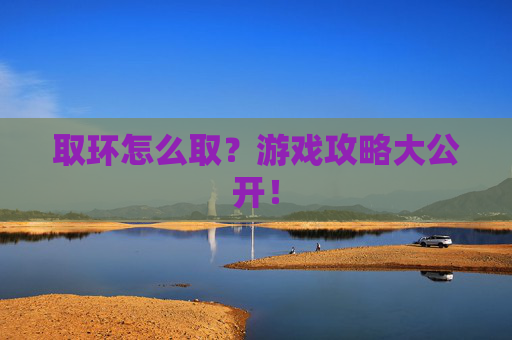 取环怎么取?游戏攻略大公开! 取环怎么取?游戏攻略大公开!