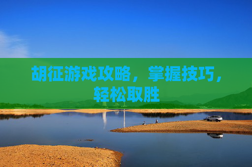 胡征游戏攻略，掌握技巧，轻松取胜