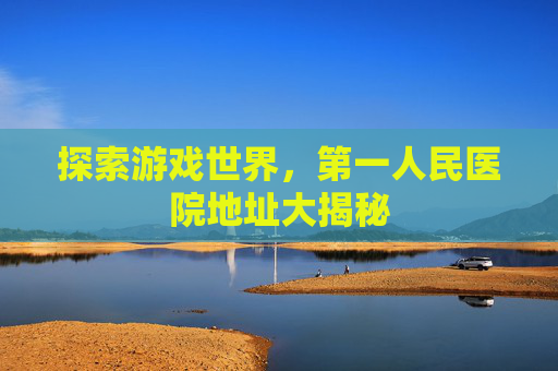 探索游戏世界，第一人民医院地址大揭秘