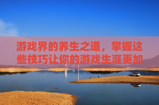 游戏界的养生之道,掌握这些技巧让你的游戏生涯更加长久 游戏界的养生之道,掌握这些技巧让你的游戏生涯更加长久