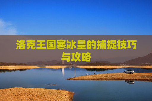 洛克王国寒冰皇的捕捉技巧与攻略 洛克王国寒冰皇的捕捉技巧与攻略