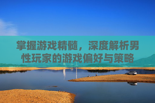 掌握游戏精髓,深度解析男性玩家的游戏偏好与策略 掌握游戏精髓,深度解析男性玩家的游戏偏好与策略