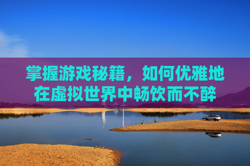 掌握游戏秘籍，如何优雅地在虚拟世界中畅饮而不醉