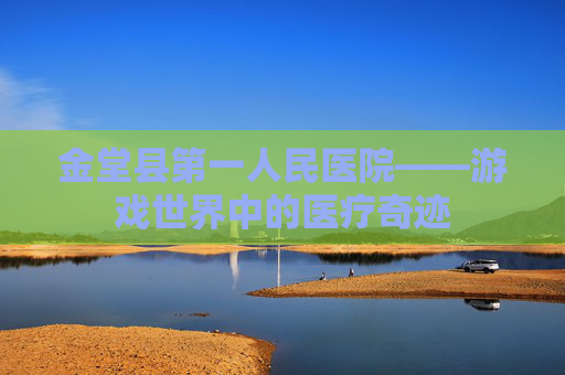 金堂县第一人民医院——游戏世界中的医疗奇迹